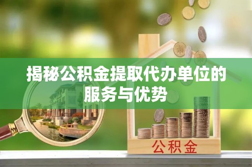南城揭秘公积金提取代办单位的服务与优势