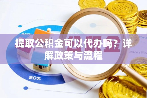 南城提取公积金可以代办吗？详解政策与流程