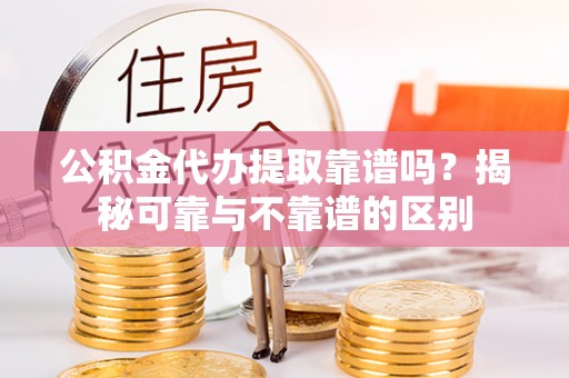 南城公积金代办提取靠谱吗？揭秘可靠与不靠谱的区别