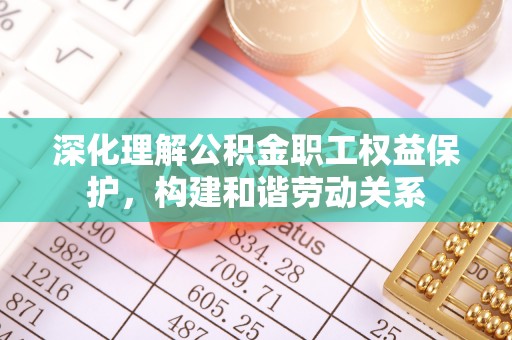 南城深化理解公积金职工权益保护，构建和谐劳动关系