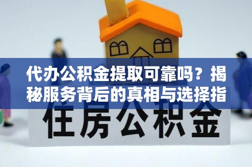 南城代办公积金提取可靠吗？揭秘服务背后的真相与选择指南
