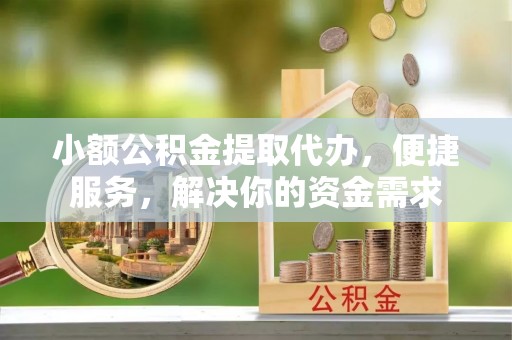 南城小额公积金提取代办，便捷服务，解决你的资金需求
