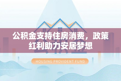 南城公积金支持住房消费，政策红利助力安居梦想