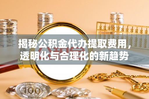 南城揭秘公积金代办提取费用，透明化与合理化的新趋势