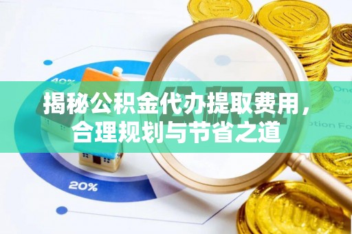 南城揭秘公积金代办提取费用，合理规划与节省之道