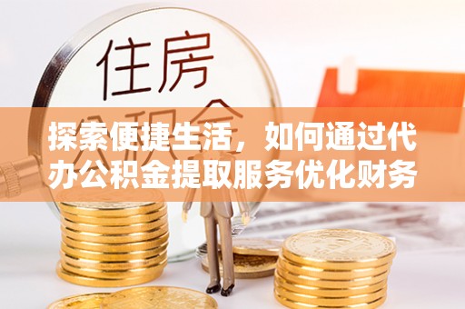 南城探索便捷生活，如何通过代办公积金提取服务优化财务管理