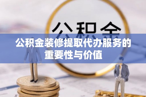 南城公积金装修提取代办服务的重要性与价值