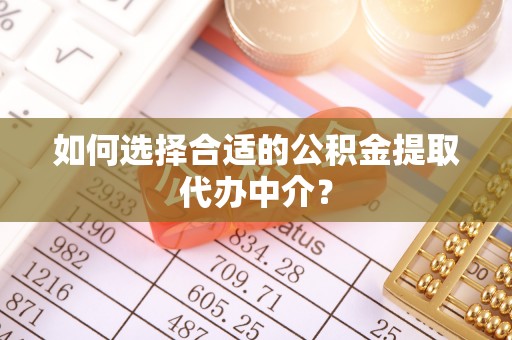 南城如何选择合适的公积金提取代办中介？
