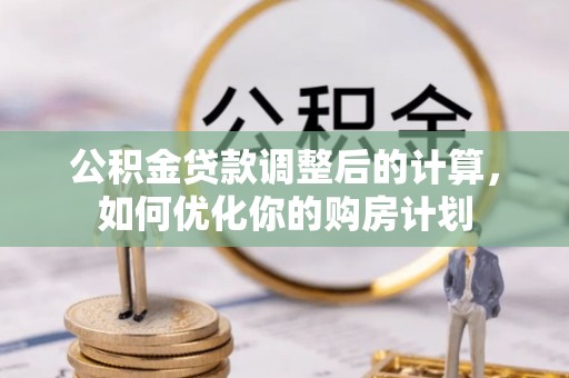 南城公积金贷款调整后的计算，如何优化你的购房计划