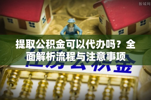 南城提取公积金可以代办吗？全面解析流程与注意事项
