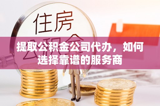 南城提取公积金公司代办，如何选择靠谱的服务商