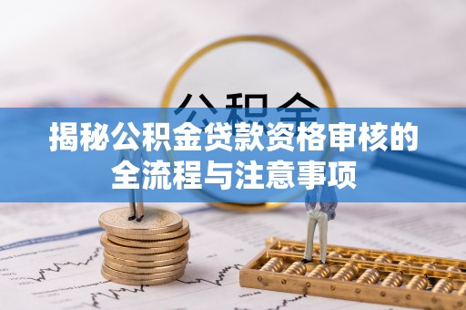 南城揭秘公积金贷款资格审核的全流程与注意事项