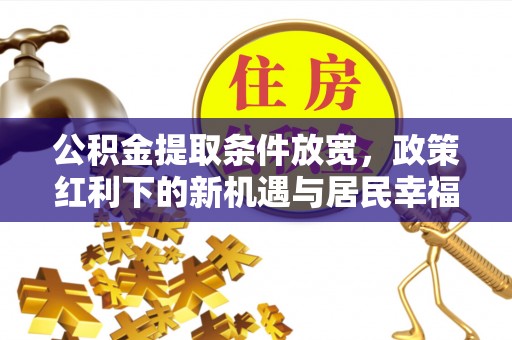 南城公积金提取条件放宽，政策红利下的新机遇与居民幸福感提升