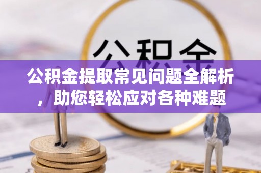 南城公积金提取常见问题全解析，助您轻松应对各种难题