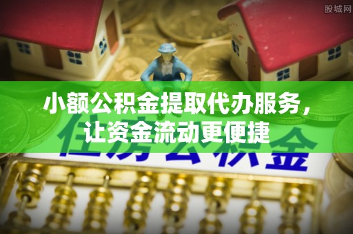 南城小额公积金提取代办服务，让资金流动更便捷