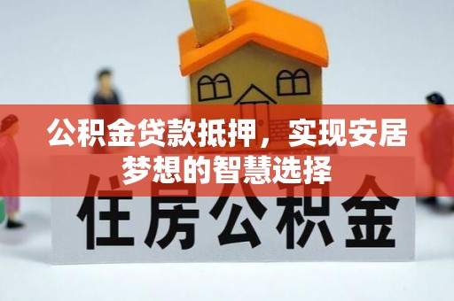南城公积金贷款抵押，实现安居梦想的智慧选择