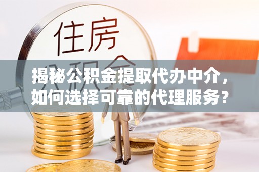南城揭秘公积金提取代办中介，如何选择可靠的代理服务？