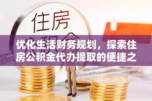 南城优化生活财务规划，探索住房公积金代办提取的便捷之道