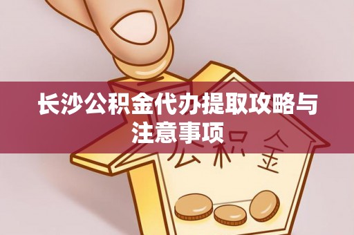 南城长沙公积金代办提取攻略与注意事项