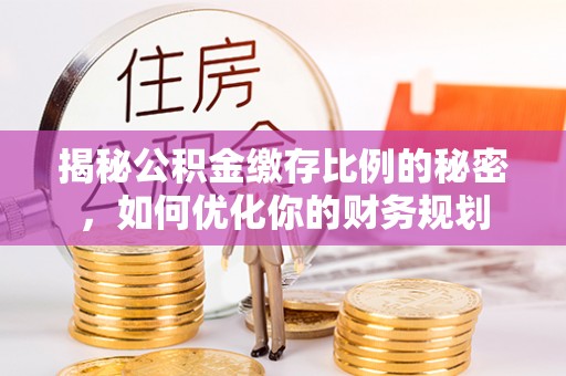南城揭秘公积金缴存比例的秘密，如何优化你的财务规划