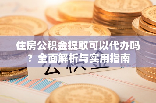 南城住房公积金提取可以代办吗？全面解析与实用指南