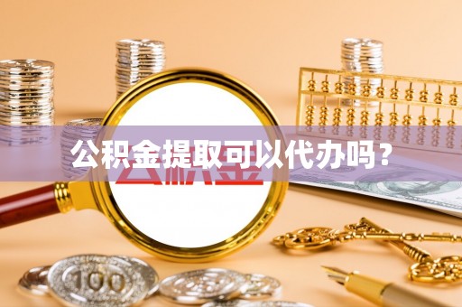 南城公积金提取可以代办吗？