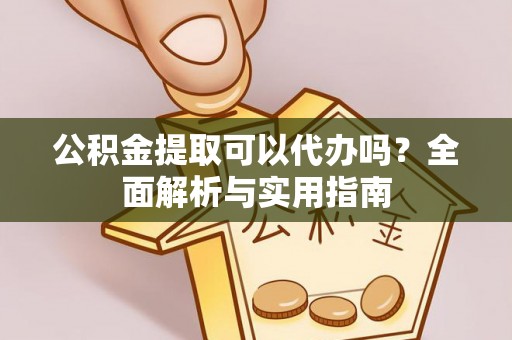 南城公积金提取可以代办吗？全面解析与实用指南