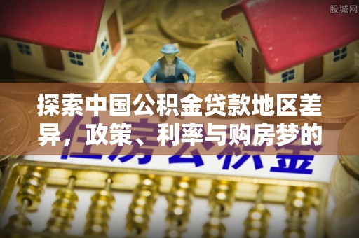 南城探索中国公积金贷款地区差异，政策、利率与购房梦的交织