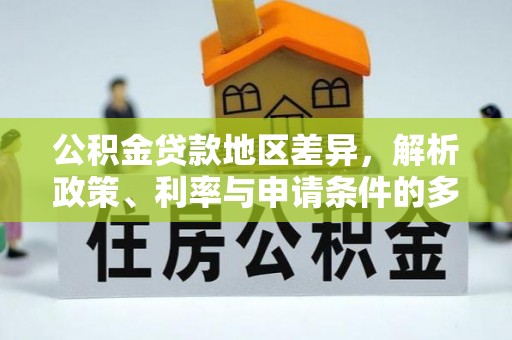 南城公积金贷款地区差异，解析政策、利率与申请条件的多维影响