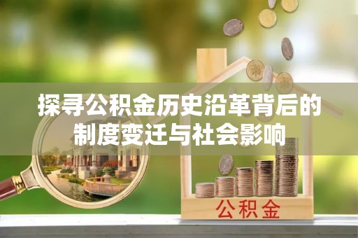 南城探寻公积金历史沿革背后的制度变迁与社会影响