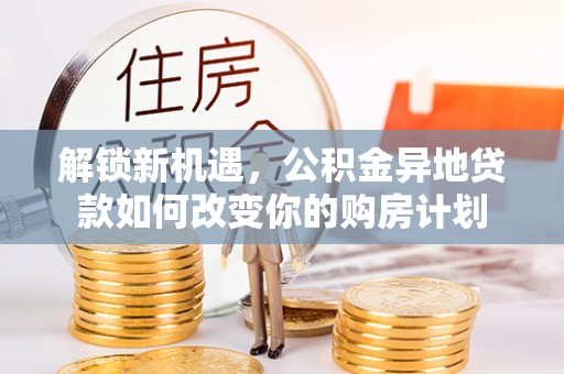 南城解锁新机遇，公积金异地贷款如何改变你的购房计划
