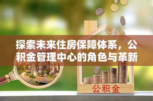 南城探索未来住房保障体系，公积金管理中心的角色与革新