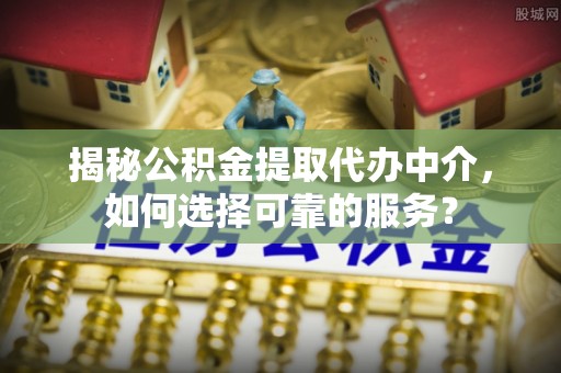 南城揭秘公积金提取代办中介，如何选择可靠的服务？