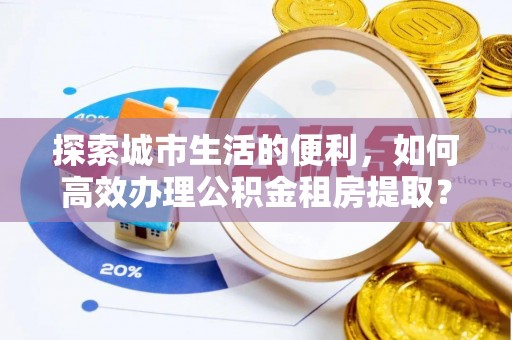 南城探索城市生活的便利，如何高效办理公积金租房提取？