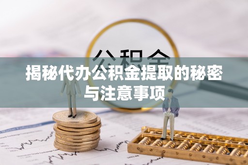 南城揭秘代办公积金提取的秘密与注意事项
