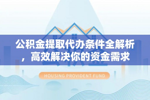 南城公积金提取代办条件全解析，高效解决你的资金需求