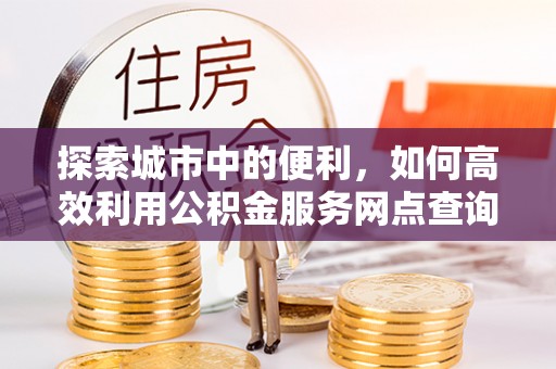 南城探索城市中的便利，如何高效利用公积金服务网点查询