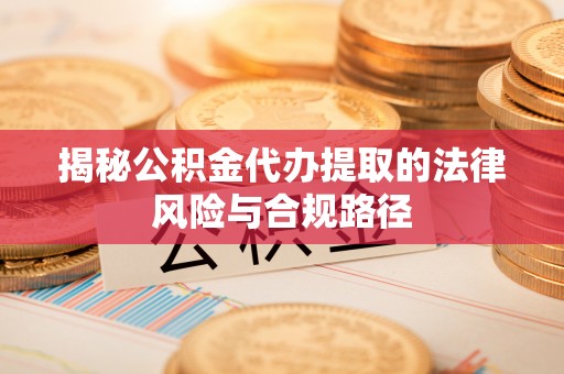 南城揭秘公积金代办提取的法律风险与合规路径