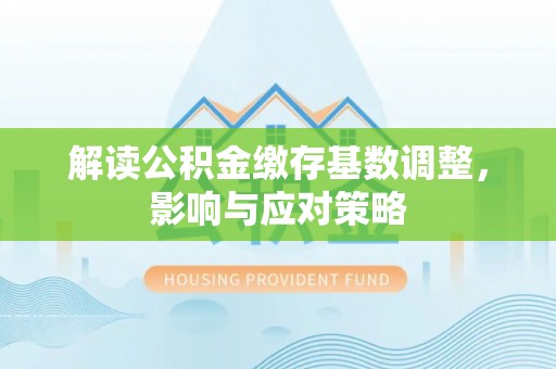南城解读公积金缴存基数调整，影响与应对策略