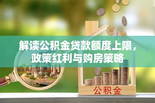 南城解读公积金贷款额度上限，政策红利与购房策略