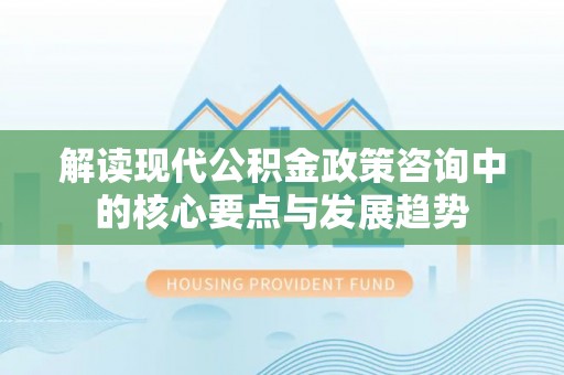南城解读现代公积金政策咨询中的核心要点与发展趋势