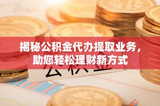南城揭秘公积金代办提取业务，助您轻松理财新方式