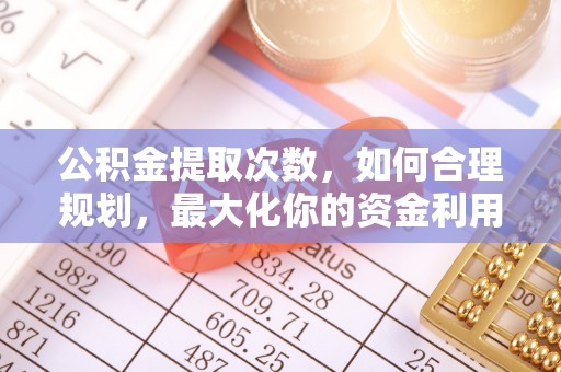南城公积金提取次数，如何合理规划，最大化你的资金利用