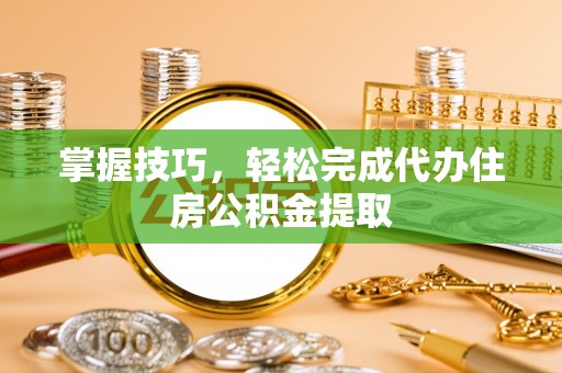 南城掌握技巧，轻松完成代办住房公积金提取