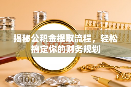 南城揭秘公积金提取流程，轻松搞定你的财务规划