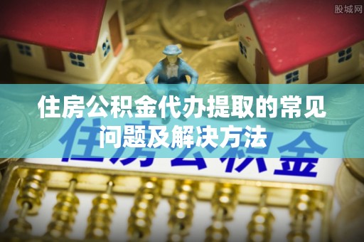 南城住房公积金代办提取的常见问题及解决方法