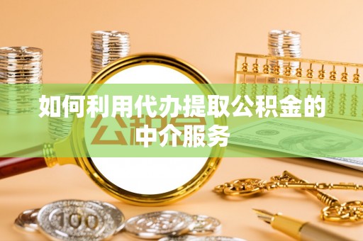 南城如何利用代办提取公积金的中介服务