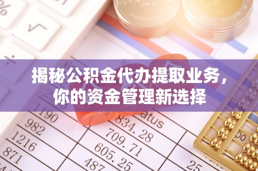 南城揭秘公积金代办提取业务，你的资金管理新选择