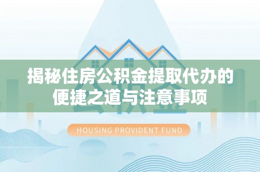 南城揭秘住房公积金提取代办的便捷之道与注意事项