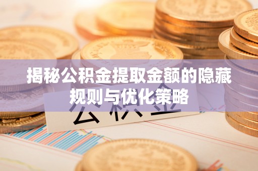南城揭秘公积金提取金额的隐藏规则与优化策略